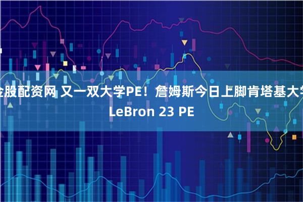 金股配资网 又一双大学PE！詹姆斯今日上脚肯塔基大学LeBron 23 PE