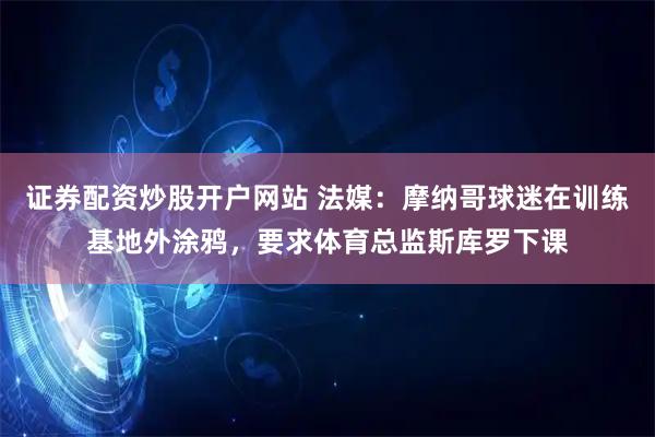 证券配资炒股开户网站 法媒:摩纳哥球迷在训练基地外涂鸦,要求体育总监斯库罗下课