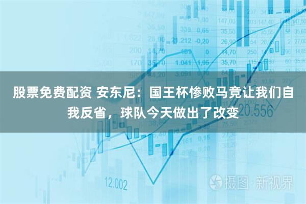 股票免费配资 安东尼：国王杯惨败马竞让我们自我反省，球队今天做出了改变