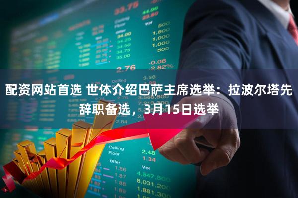 配资网站首选 世体介绍巴萨主席选举：拉波尔塔先辞职备选，3月15日选举