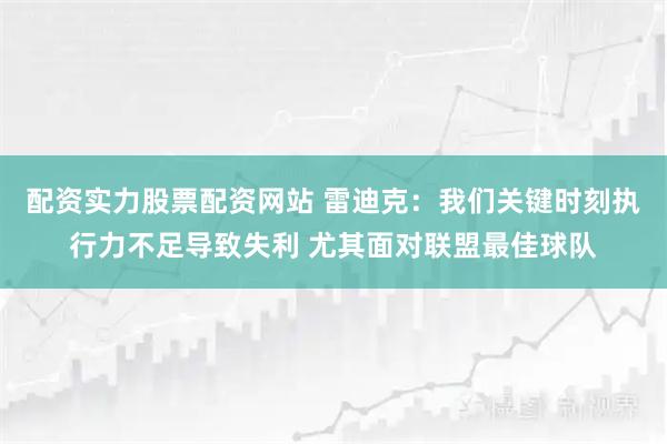 配资实力股票配资网站 雷迪克:我们关键时刻执行力不足导致失利 尤其面对联盟最佳球队