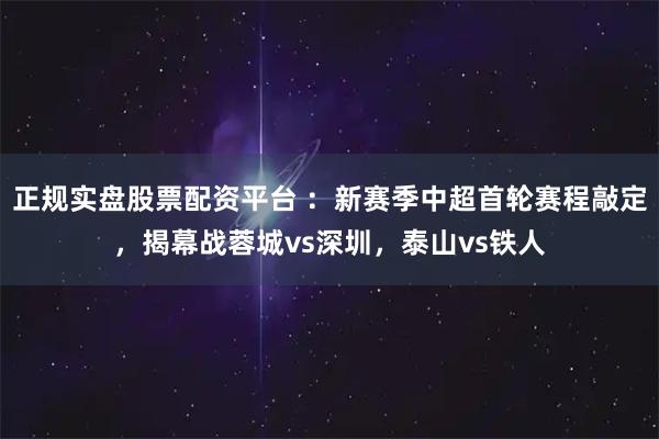 正规实盘股票配资平台 :新赛季中超首轮赛程敲定,揭幕战蓉城vs深圳,泰山vs铁人