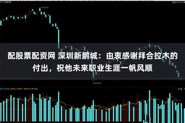 配股票配资网 深圳新鹏城：由衷感谢拜合拉木的付出，祝他未来职业生涯一帆风顺