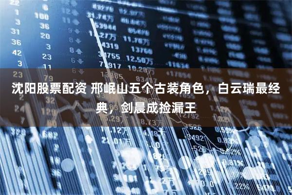 沈阳股票配资 邢岷山五个古装角色，白云瑞最经典，剑晨成捡漏王