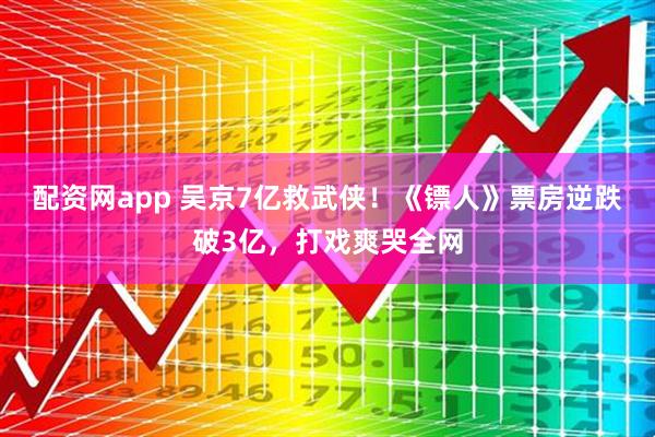 配资网app 吴京7亿救武侠！《镖人》票房逆跌破3亿，打戏爽哭全网