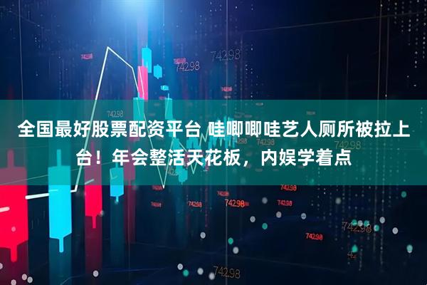 全国最好股票配资平台 哇唧唧哇艺人厕所被拉上台！年会整活天花板，内娱学着点