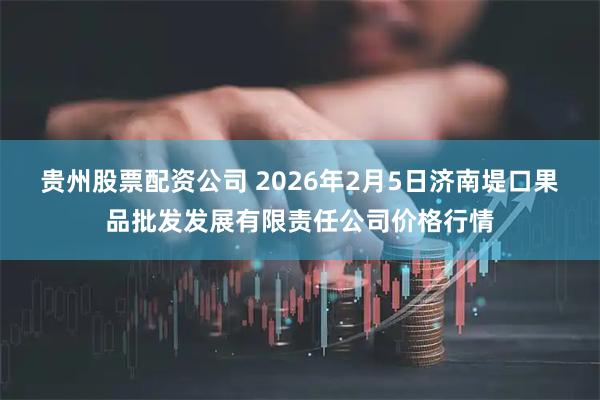贵州股票配资公司 2026年2月5日济南堤口果品批发发展有限责任公司价格行情