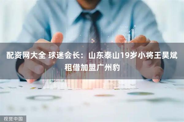 配资网大全 球迷会长：山东泰山19岁小将王昊斌租借加盟广州豹