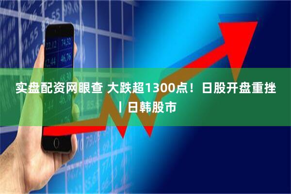 实盘配资网眼查 大跌超1300点！日股开盘重挫丨日韩股市