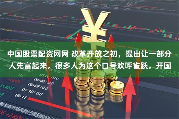 中国股票配资网网 改革开放之初，提出让一部分人先富起来。很多人为这个口号欢呼雀跃。开国