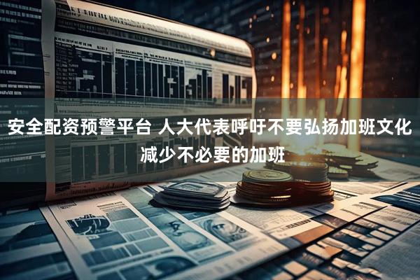 安全配资预警平台 人大代表呼吁不要弘扬加班文化 减少不必要的加班