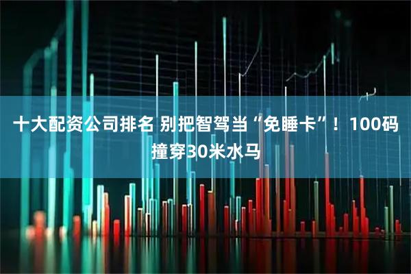 十大配资公司排名 别把智驾当“免睡卡”！100码撞穿30米水马
