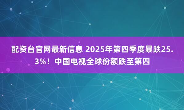 配资台官网最新信息 2025年第四季度暴跌25.3%！中国电视全球份额跌至第四
