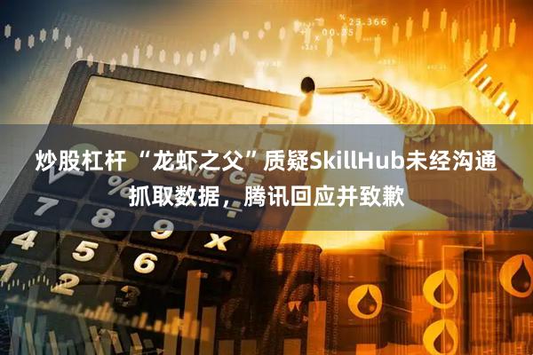 炒股杠杆 “龙虾之父”质疑SkillHub未经沟通抓取数据，腾讯回应并致歉