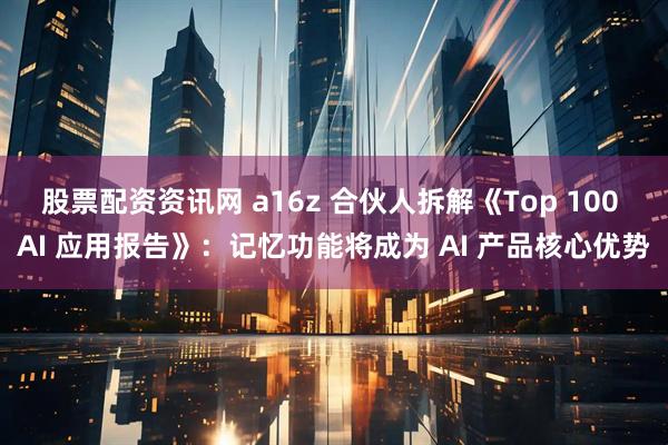 股票配资资讯网 a16z 合伙人拆解《Top 100 AI 应用报告》：记忆功能将成为 AI 产品核心优势