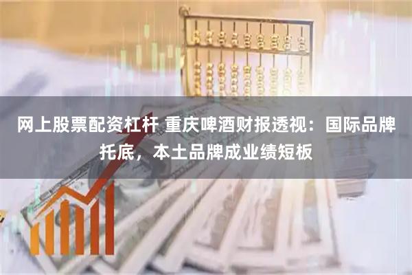网上股票配资杠杆 重庆啤酒财报透视:国际品牌托底,本土品牌成业绩短板