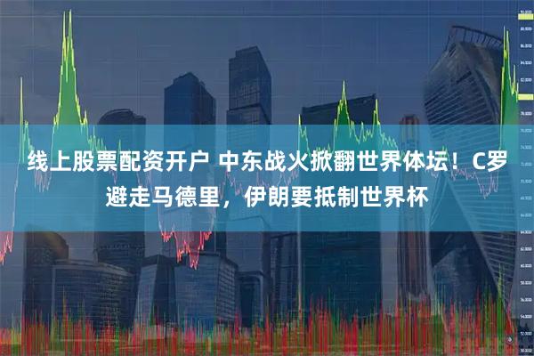 线上股票配资开户 中东战火掀翻世界体坛!C罗避走马德里,伊朗要抵制世界杯