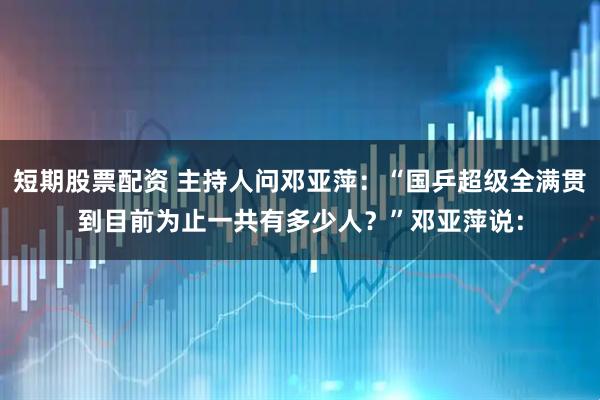 短期股票配资 主持人问邓亚萍：“国乒超级全满贯到目前为止一共有多少人？”邓亚萍说：