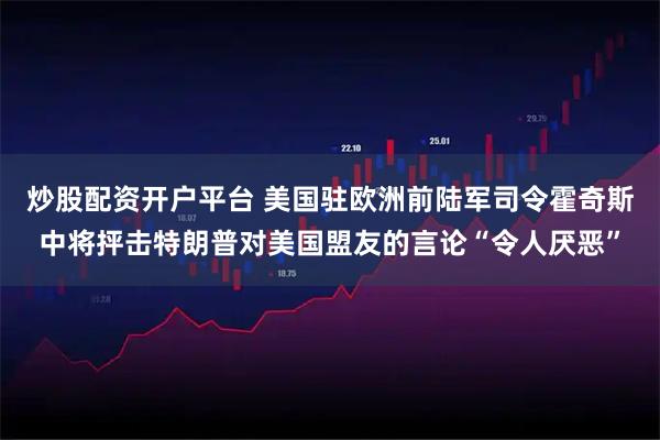 炒股配资开户平台 美国驻欧洲前陆军司令霍奇斯中将抨击特朗普对美国盟友的言论“令人厌恶”