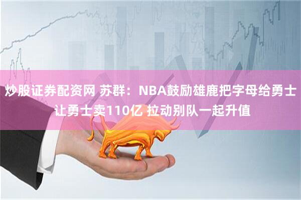 炒股证券配资网 苏群:NBA鼓励雄鹿把字母给勇士 让勇士卖110亿 拉动别队一起升值