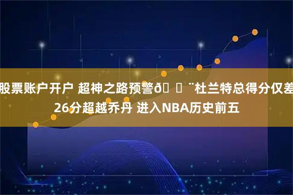 股票账户开户 超神之路预警🚨杜兰特总得分仅差26分超越乔丹 进入NBA历史前五