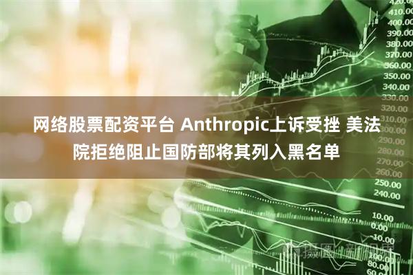 网络股票配资平台 Anthropic上诉受挫 美法院拒绝阻止国防部将其列入黑名单
