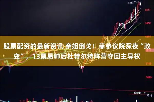 股票配资的最新资讯 亲姐倒戈！菲参议院深夜“政变”，13票易帅后杜特尔特阵营夺回主导权