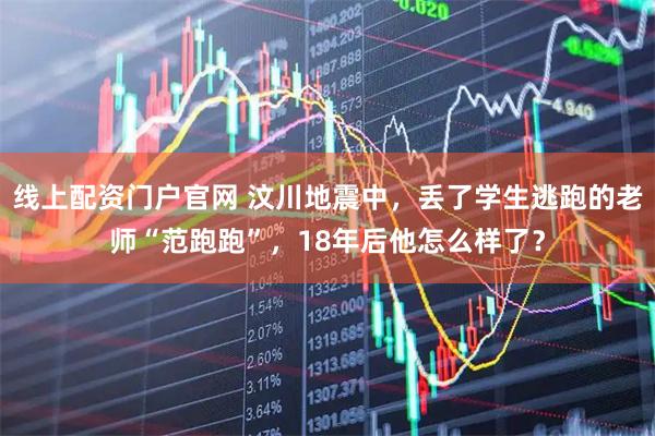 线上配资门户官网 汶川地震中，丢了学生逃跑的老师“范跑跑”，18年后他怎么样了？