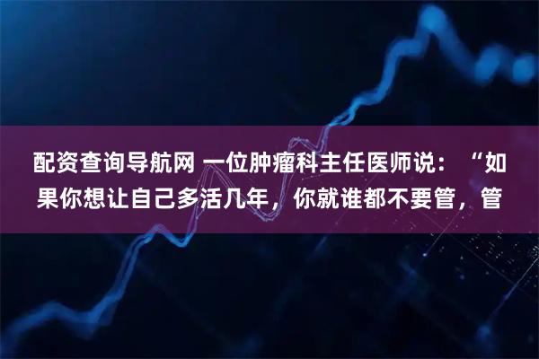 配资查询导航网 一位肿瘤科主任医师说： “如果你想让自己多活几年，你就谁都不要管，管