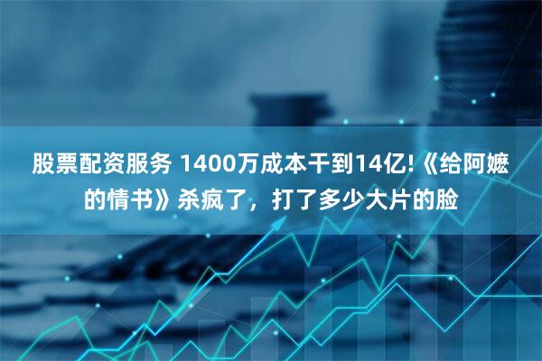 股票配资服务 1400万成本干到14亿!《给阿嬷的情书》杀疯了，打了多少大片的脸