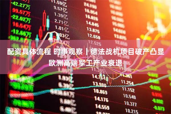 配资具体流程 时事观察｜德法战机项目破产凸显欧洲高端军工产业衰退