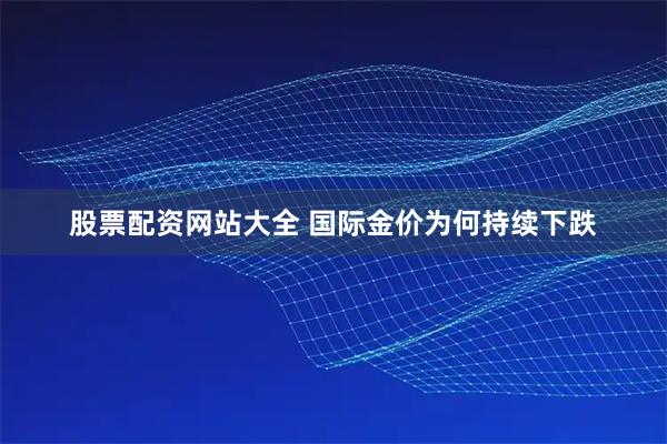 股票配资网站大全 国际金价为何持续下跌