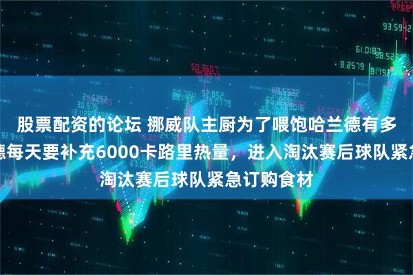股票配资的论坛 挪威队主厨为了喂饱哈兰德有多拼，哈兰德每天要补充6000卡路里热量，进入淘汰赛后球队紧急订购食材