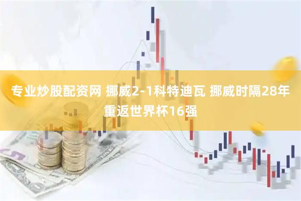 专业炒股配资网 挪威2-1科特迪瓦 挪威时隔28年重返世界杯16强