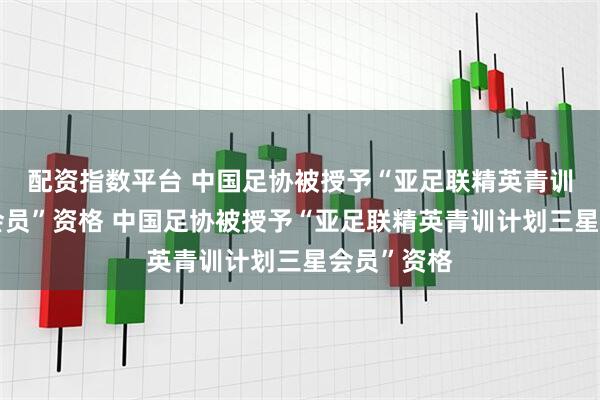 配资指数平台 中国足协被授予“亚足联精英青训计划三星会员”资格 中国足协被授予“亚足联精英青训计划三星会员”资格