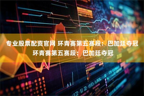 专业股票配资官网 环青赛第五赛段：巴加廷夺冠 环青赛第五赛段：巴加廷夺冠