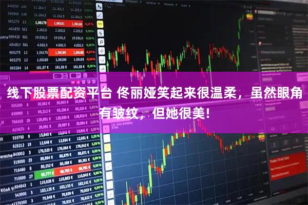 线下股票配资平台 佟丽娅笑起来很温柔，虽然眼角有皱纹，但她很美!