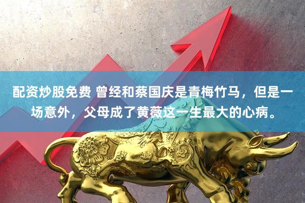 配资炒股免费 曾经和蔡国庆是青梅竹马，但是一场意外，父母成了黄薇这一生最大的心病。