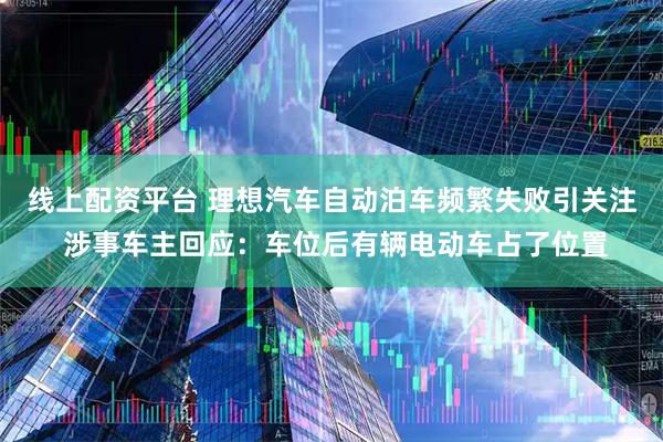 线上配资平台 理想汽车自动泊车频繁失败引关注 涉事车主回应：车位后有辆电动车占了位置