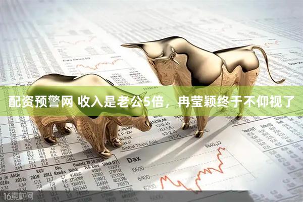 配资预警网 收入是老公5倍，冉莹颖终于不仰视了