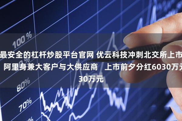 最安全的杠杆炒股平台官网 优云科技冲刺北交所上市，阿里身兼大客户与大供应商   上市前夕分红6030万元