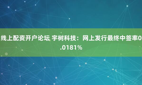 线上配资开户论坛 宇树科技：网上发行最终中签率0.0181%