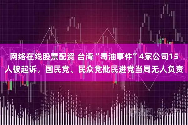 网络在线股票配资 台湾“毒油事件”4家公司15人被起诉，国民党、民众党批民进党当局无人负责
