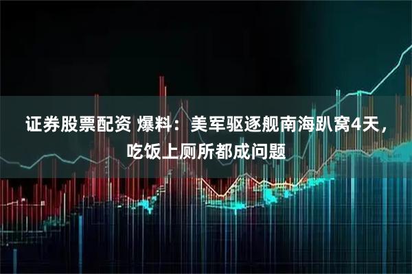 证券股票配资 爆料：美军驱逐舰南海趴窝4天，吃饭上厕所都成问题