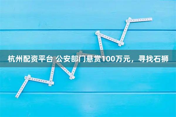 杭州配资平台 公安部门悬赏100万元，寻找石狮