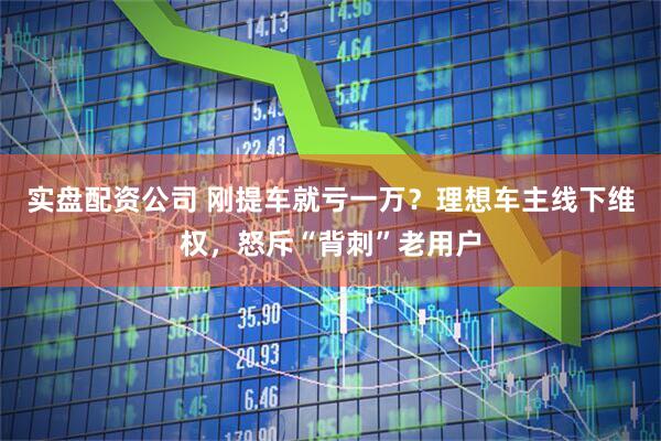 实盘配资公司 刚提车就亏一万？理想车主线下维权，怒斥“背刺”老用户
