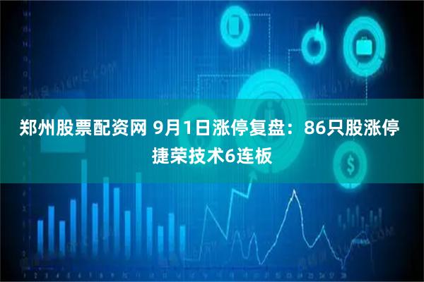 郑州股票配资网 9月1日涨停复盘：86只股涨停 捷荣技术6连板