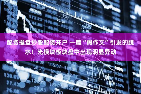 配资操盘炒股配资开户 一篇“假作文”引发的跳水！光模块板块盘中出现明显异动